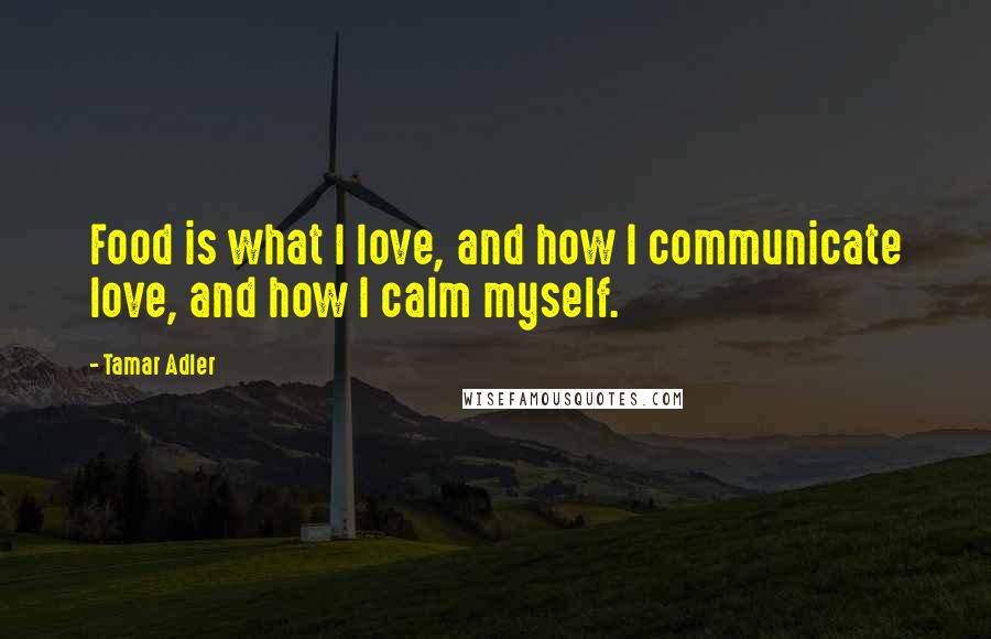 Tamar Adler Quotes: Food is what I love, and how I communicate love, and how I calm myself.