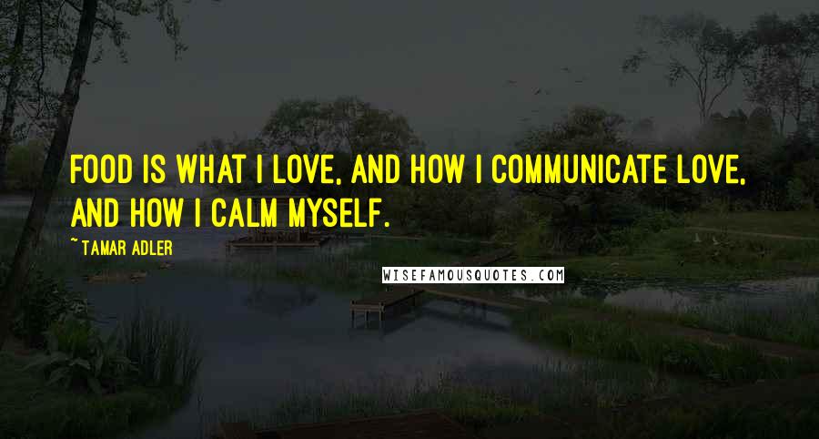 Tamar Adler Quotes: Food is what I love, and how I communicate love, and how I calm myself.