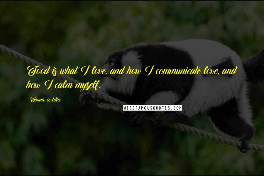 Tamar Adler Quotes: Food is what I love, and how I communicate love, and how I calm myself.