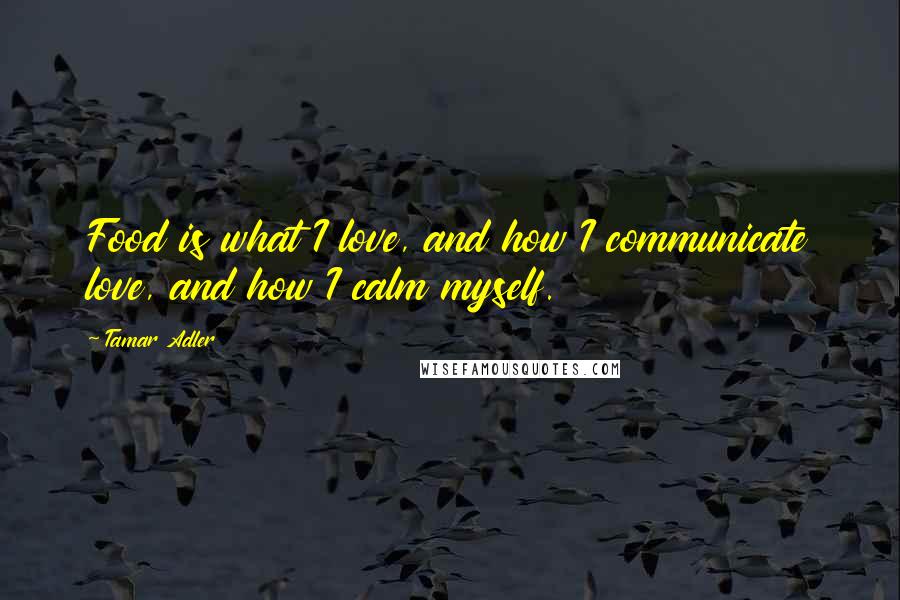 Tamar Adler Quotes: Food is what I love, and how I communicate love, and how I calm myself.