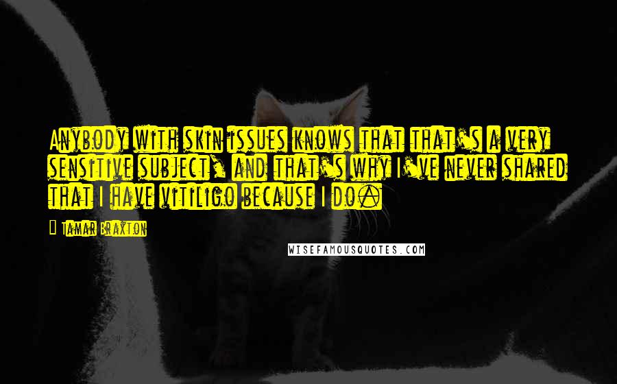 Tamar Braxton Quotes: Anybody with skin issues knows that that's a very sensitive subject, and that's why I've never shared that I have vitiligo because I do.