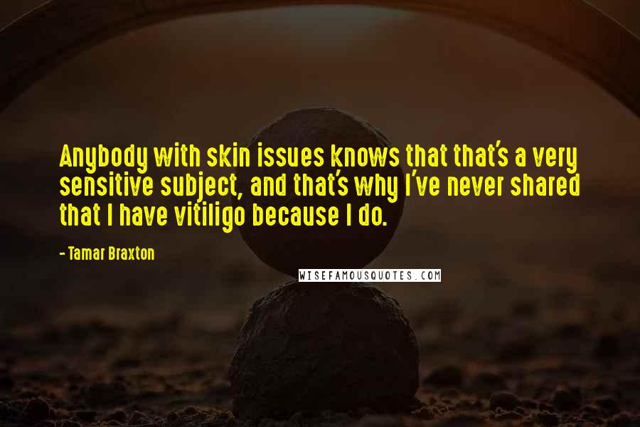 Tamar Braxton Quotes: Anybody with skin issues knows that that's a very sensitive subject, and that's why I've never shared that I have vitiligo because I do.