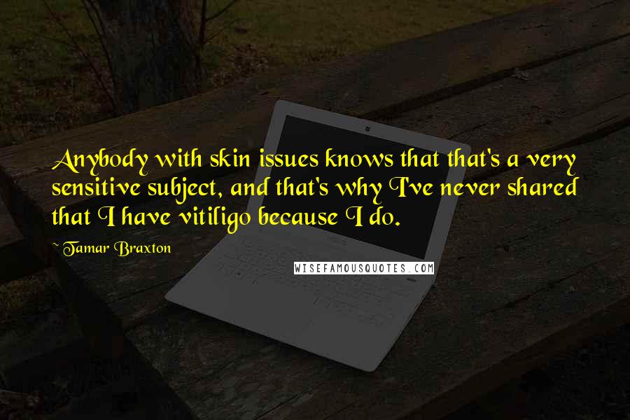 Tamar Braxton Quotes: Anybody with skin issues knows that that's a very sensitive subject, and that's why I've never shared that I have vitiligo because I do.