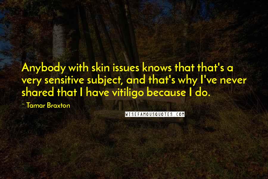 Tamar Braxton Quotes: Anybody with skin issues knows that that's a very sensitive subject, and that's why I've never shared that I have vitiligo because I do.