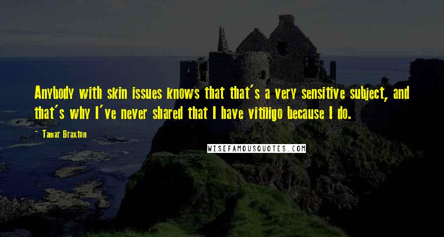 Tamar Braxton Quotes: Anybody with skin issues knows that that's a very sensitive subject, and that's why I've never shared that I have vitiligo because I do.