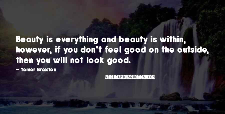 Tamar Braxton Quotes: Beauty is everything and beauty is within, however, if you don't feel good on the outside, then you will not look good.