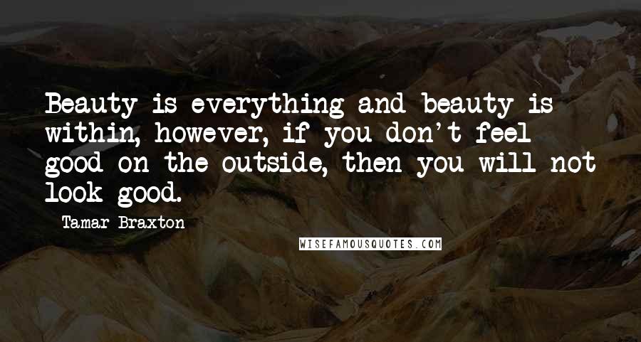 Tamar Braxton Quotes: Beauty is everything and beauty is within, however, if you don't feel good on the outside, then you will not look good.