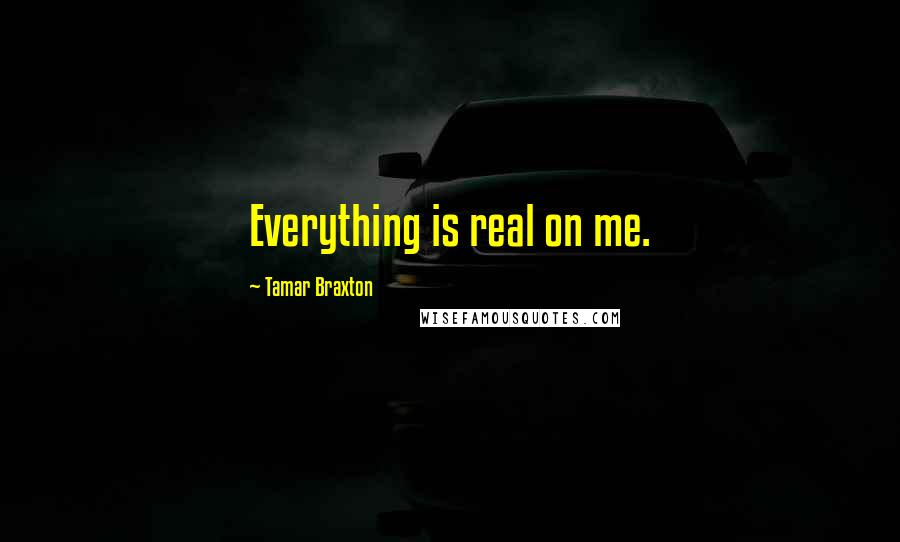 Tamar Braxton Quotes: Everything is real on me.