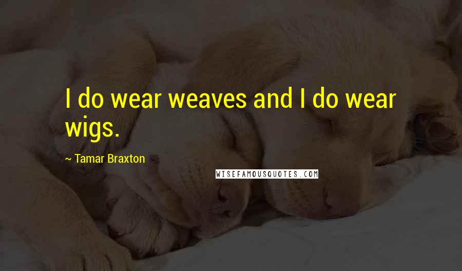 Tamar Braxton Quotes: I do wear weaves and I do wear wigs.