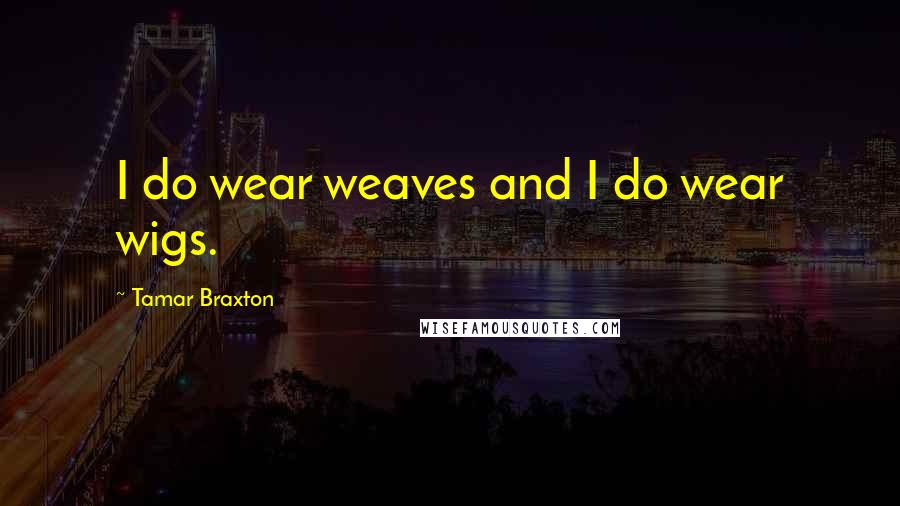 Tamar Braxton Quotes: I do wear weaves and I do wear wigs.