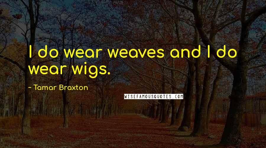 Tamar Braxton Quotes: I do wear weaves and I do wear wigs.