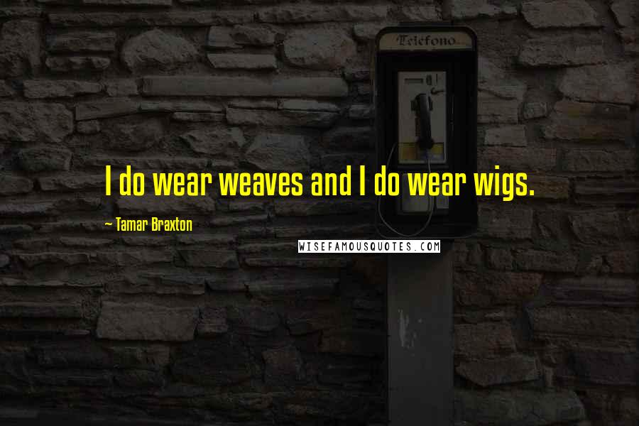 Tamar Braxton Quotes: I do wear weaves and I do wear wigs.