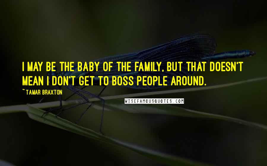 Tamar Braxton Quotes: I may be the baby of the family, but that doesn't mean I don't get to boss people around.