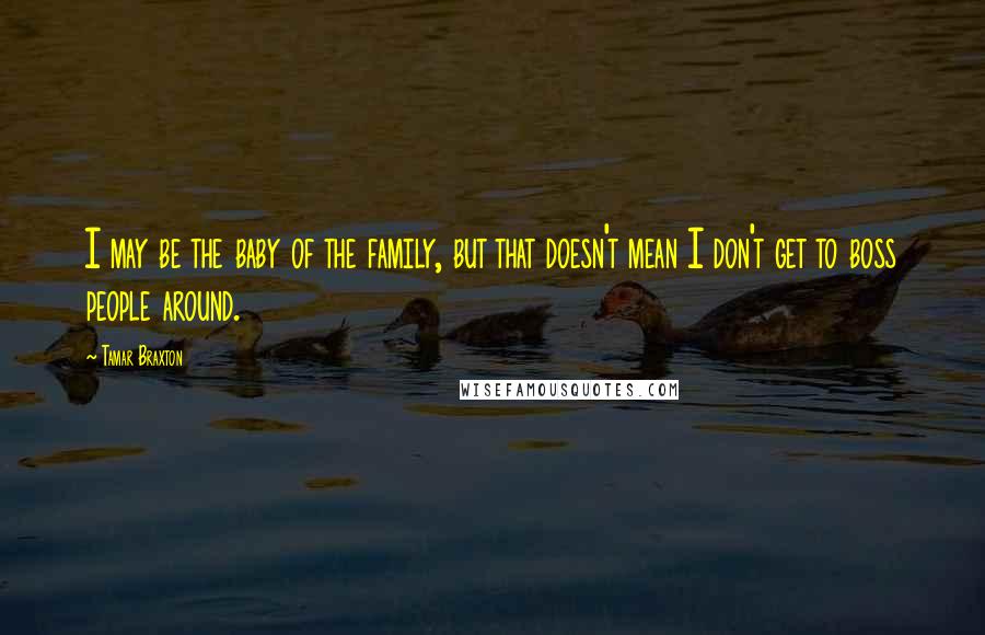 Tamar Braxton Quotes: I may be the baby of the family, but that doesn't mean I don't get to boss people around.