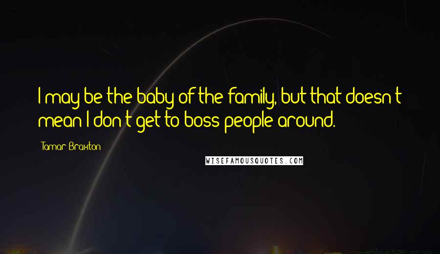 Tamar Braxton Quotes: I may be the baby of the family, but that doesn't mean I don't get to boss people around.