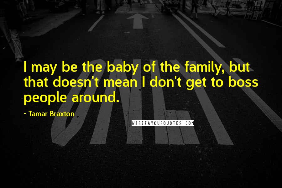 Tamar Braxton Quotes: I may be the baby of the family, but that doesn't mean I don't get to boss people around.