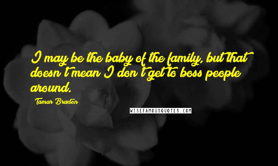 Tamar Braxton Quotes: I may be the baby of the family, but that doesn't mean I don't get to boss people around.