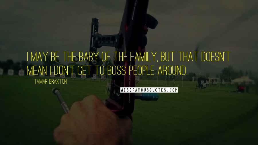 Tamar Braxton Quotes: I may be the baby of the family, but that doesn't mean I don't get to boss people around.