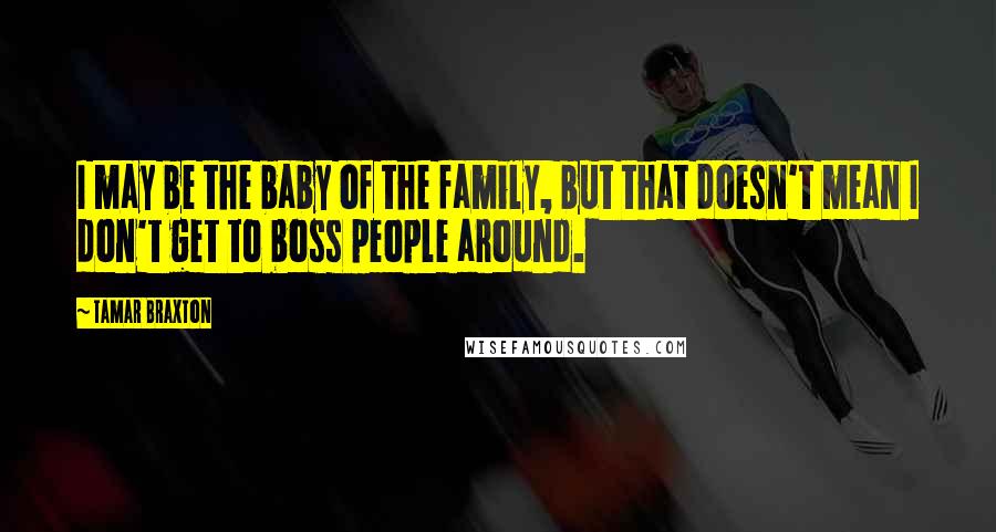 Tamar Braxton Quotes: I may be the baby of the family, but that doesn't mean I don't get to boss people around.