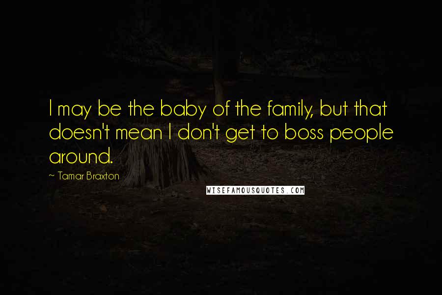 Tamar Braxton Quotes: I may be the baby of the family, but that doesn't mean I don't get to boss people around.