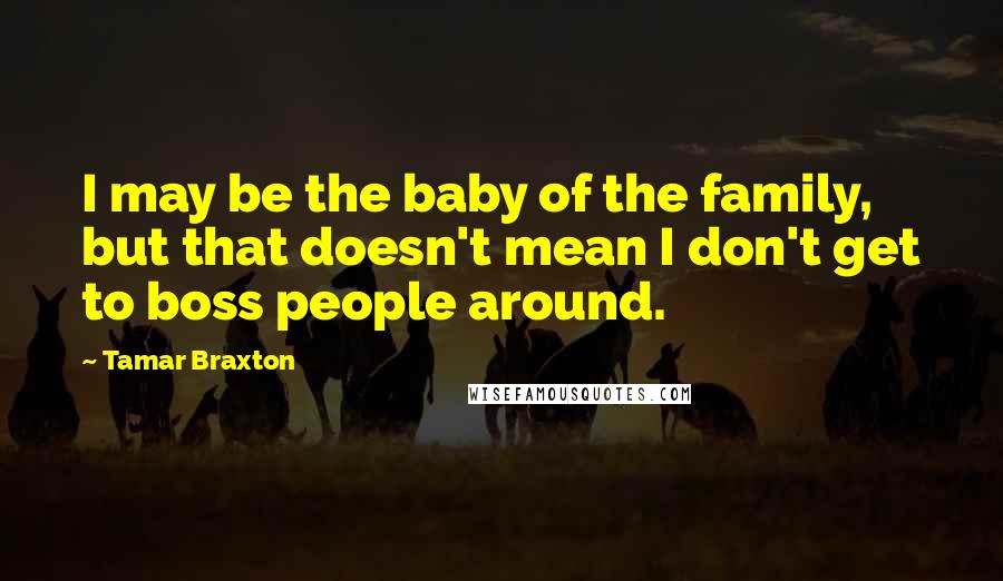 Tamar Braxton Quotes: I may be the baby of the family, but that doesn't mean I don't get to boss people around.