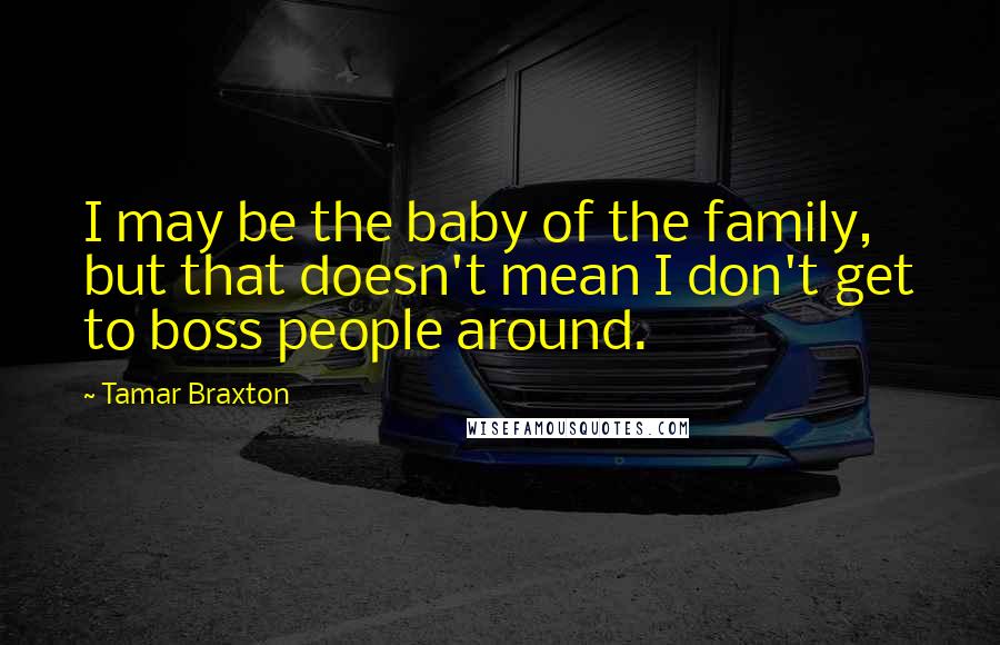 Tamar Braxton Quotes: I may be the baby of the family, but that doesn't mean I don't get to boss people around.