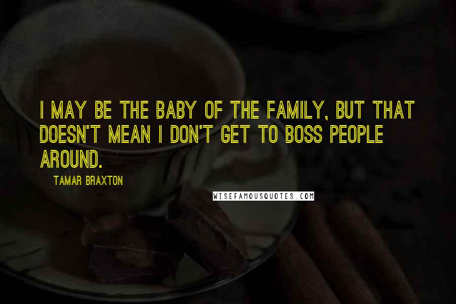 Tamar Braxton Quotes: I may be the baby of the family, but that doesn't mean I don't get to boss people around.