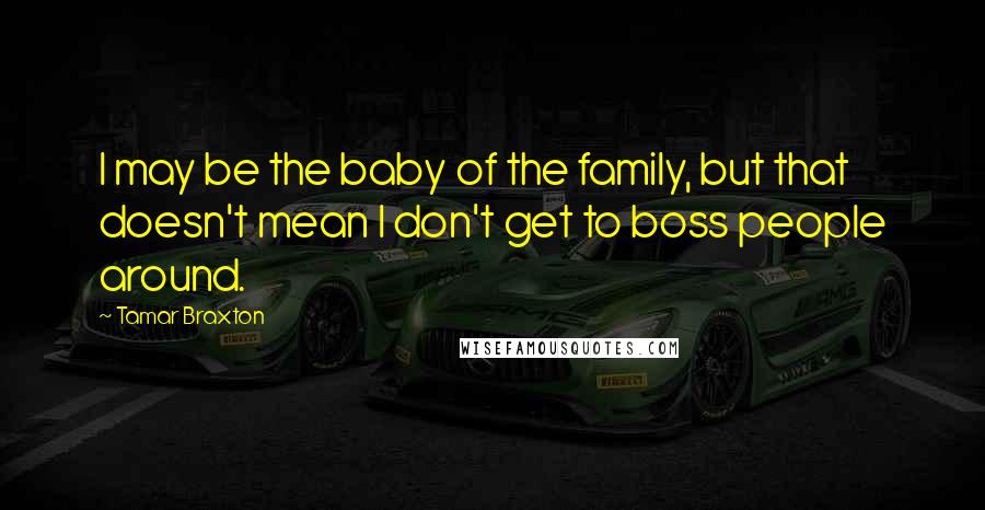 Tamar Braxton Quotes: I may be the baby of the family, but that doesn't mean I don't get to boss people around.