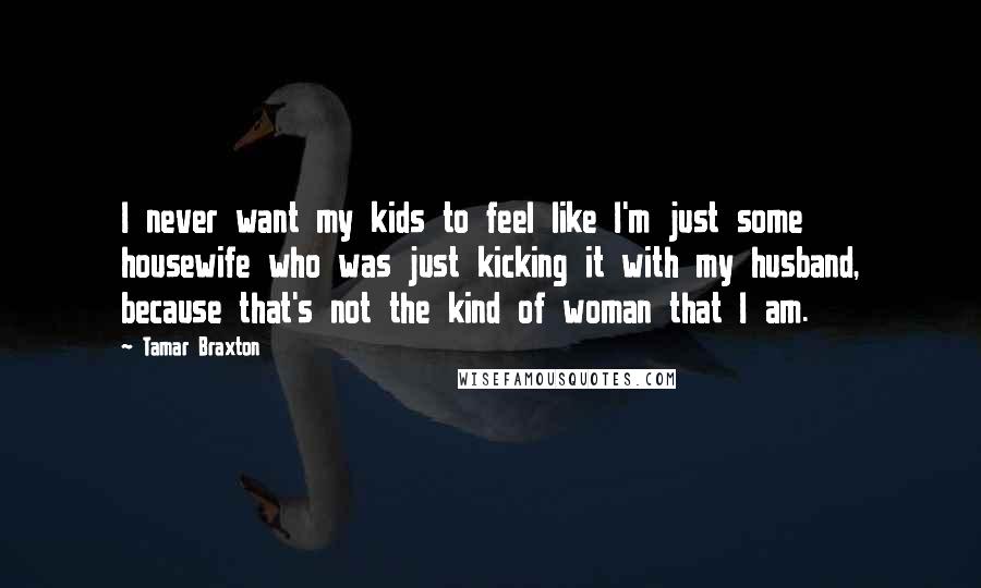 Tamar Braxton Quotes: I never want my kids to feel like I'm just some housewife who was just kicking it with my husband, because that's not the kind of woman that I am.