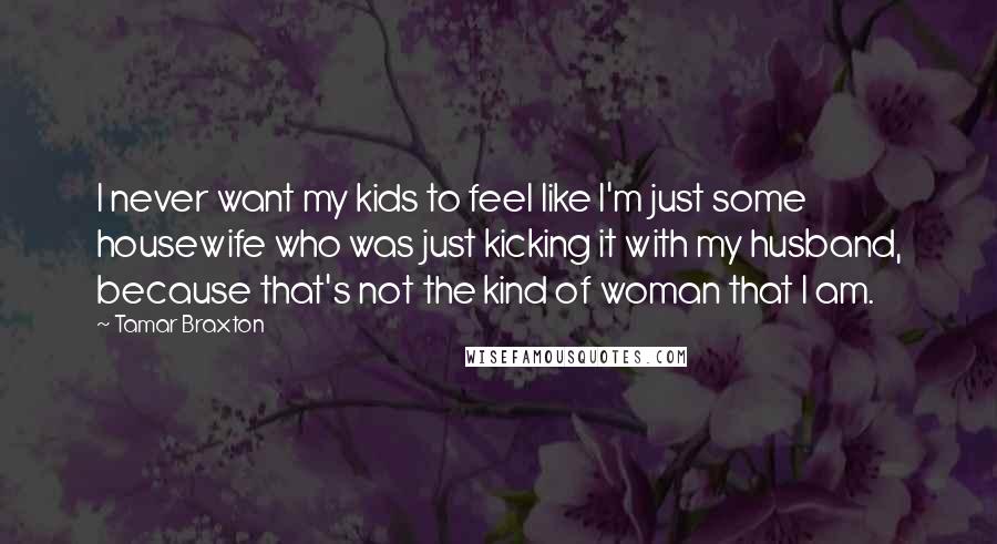 Tamar Braxton Quotes: I never want my kids to feel like I'm just some housewife who was just kicking it with my husband, because that's not the kind of woman that I am.