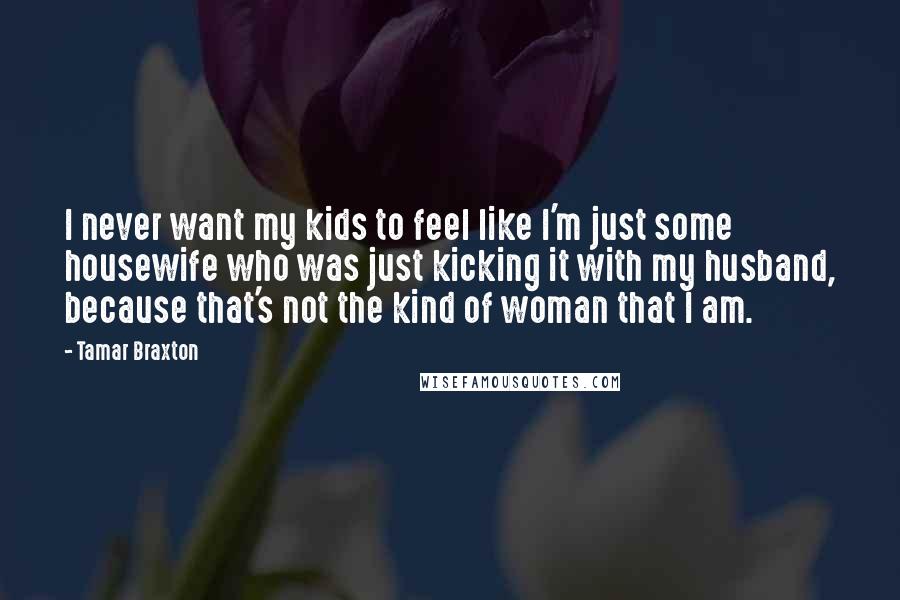 Tamar Braxton Quotes: I never want my kids to feel like I'm just some housewife who was just kicking it with my husband, because that's not the kind of woman that I am.