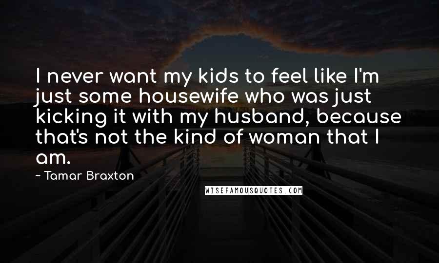 Tamar Braxton Quotes: I never want my kids to feel like I'm just some housewife who was just kicking it with my husband, because that's not the kind of woman that I am.