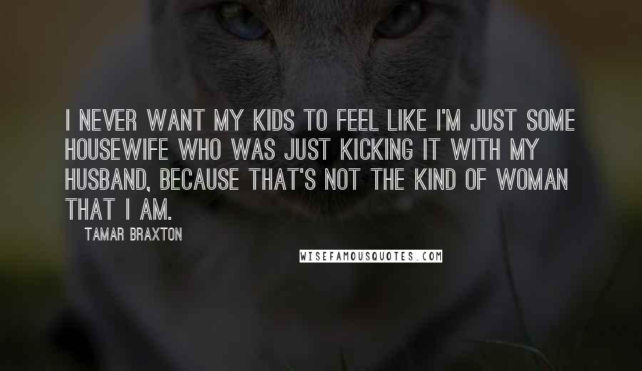 Tamar Braxton Quotes: I never want my kids to feel like I'm just some housewife who was just kicking it with my husband, because that's not the kind of woman that I am.
