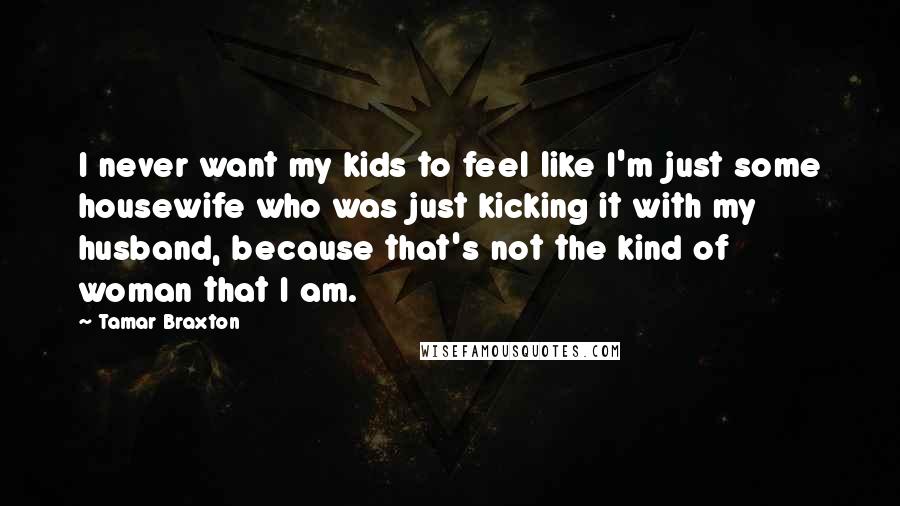 Tamar Braxton Quotes: I never want my kids to feel like I'm just some housewife who was just kicking it with my husband, because that's not the kind of woman that I am.