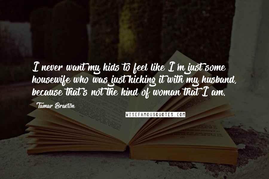 Tamar Braxton Quotes: I never want my kids to feel like I'm just some housewife who was just kicking it with my husband, because that's not the kind of woman that I am.