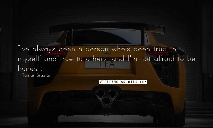 Tamar Braxton Quotes: I've always been a person who's been true to myself and true to others, and I'm not afraid to be honest.