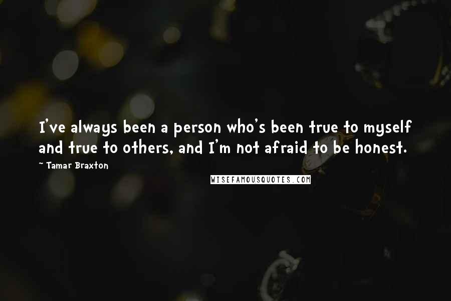 Tamar Braxton Quotes: I've always been a person who's been true to myself and true to others, and I'm not afraid to be honest.