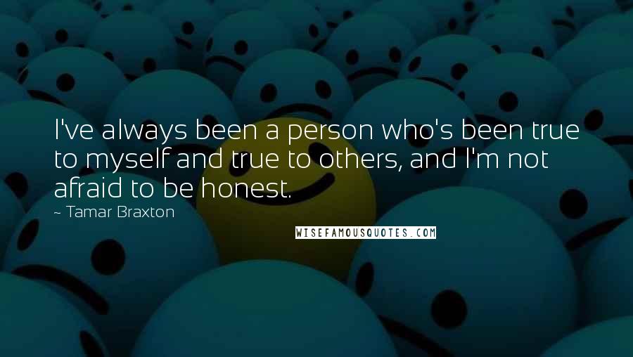 Tamar Braxton Quotes: I've always been a person who's been true to myself and true to others, and I'm not afraid to be honest.