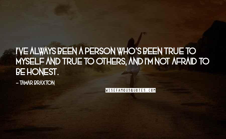 Tamar Braxton Quotes: I've always been a person who's been true to myself and true to others, and I'm not afraid to be honest.