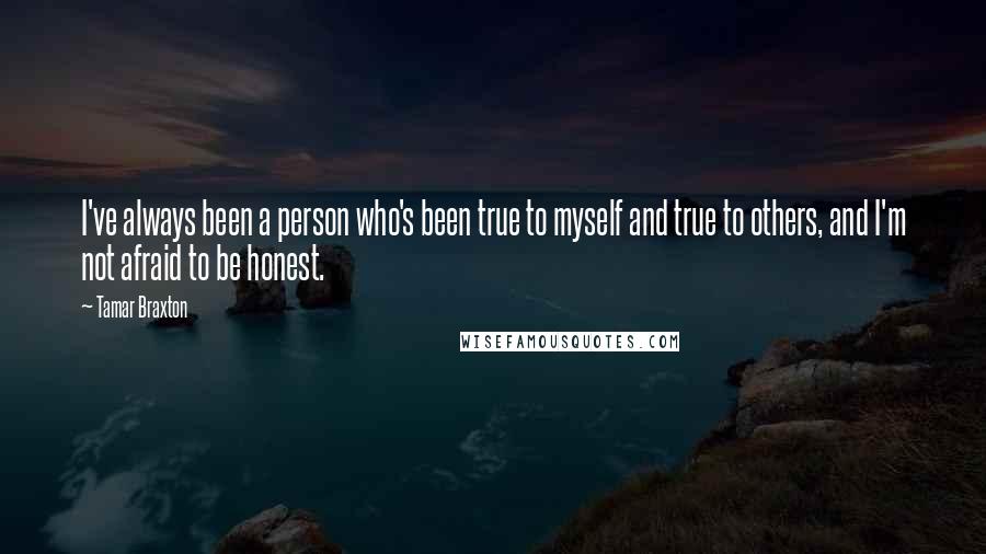 Tamar Braxton Quotes: I've always been a person who's been true to myself and true to others, and I'm not afraid to be honest.