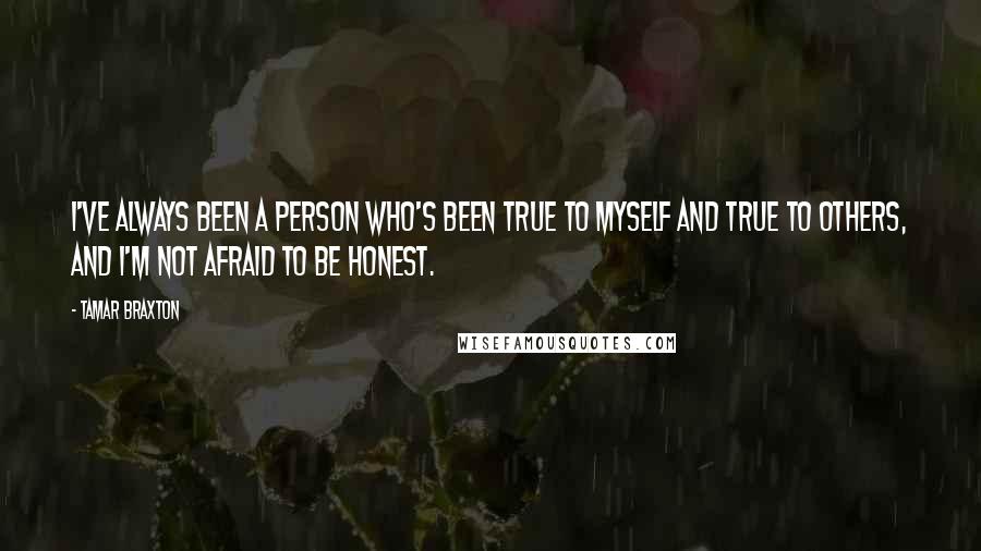 Tamar Braxton Quotes: I've always been a person who's been true to myself and true to others, and I'm not afraid to be honest.