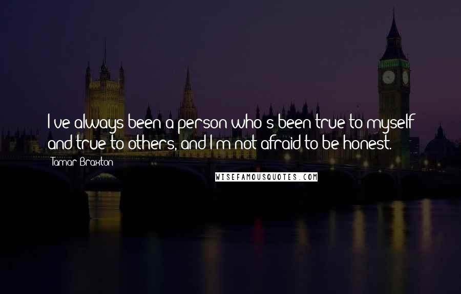 Tamar Braxton Quotes: I've always been a person who's been true to myself and true to others, and I'm not afraid to be honest.