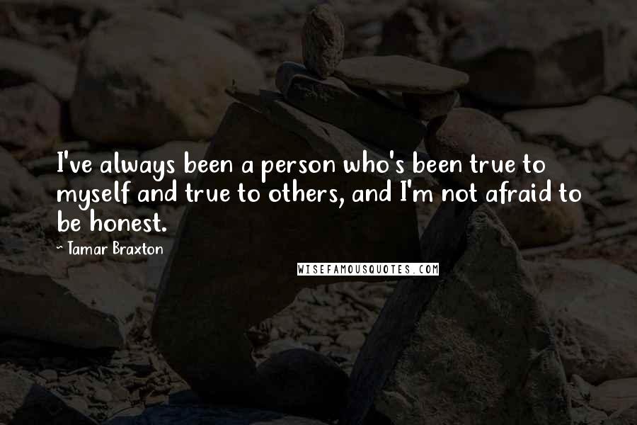 Tamar Braxton Quotes: I've always been a person who's been true to myself and true to others, and I'm not afraid to be honest.