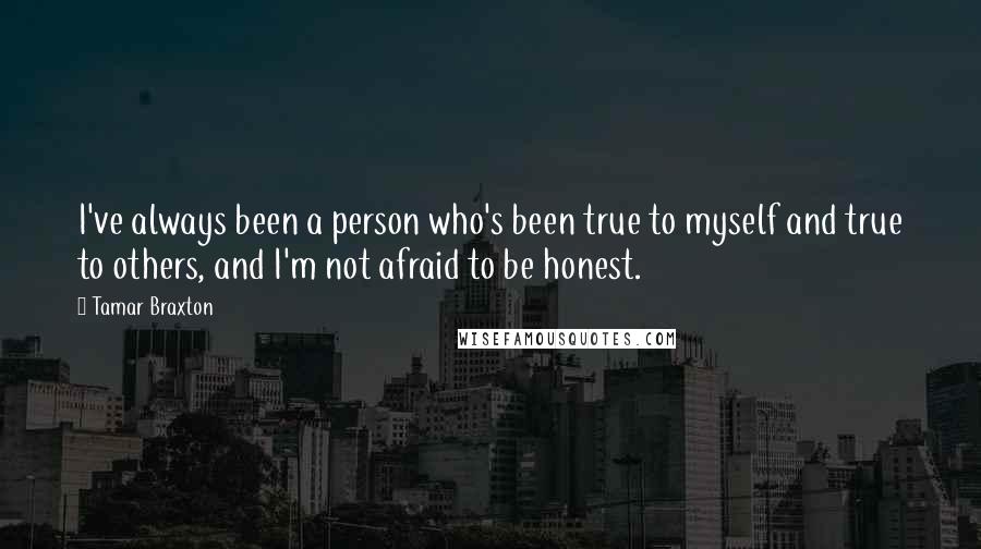 Tamar Braxton Quotes: I've always been a person who's been true to myself and true to others, and I'm not afraid to be honest.