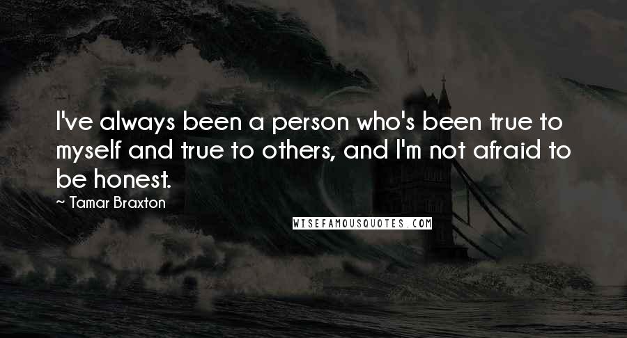 Tamar Braxton Quotes: I've always been a person who's been true to myself and true to others, and I'm not afraid to be honest.