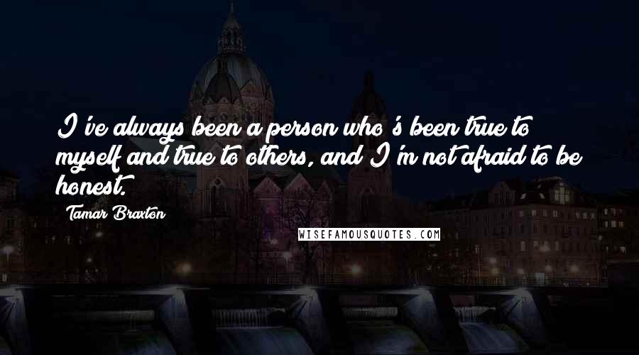 Tamar Braxton Quotes: I've always been a person who's been true to myself and true to others, and I'm not afraid to be honest.