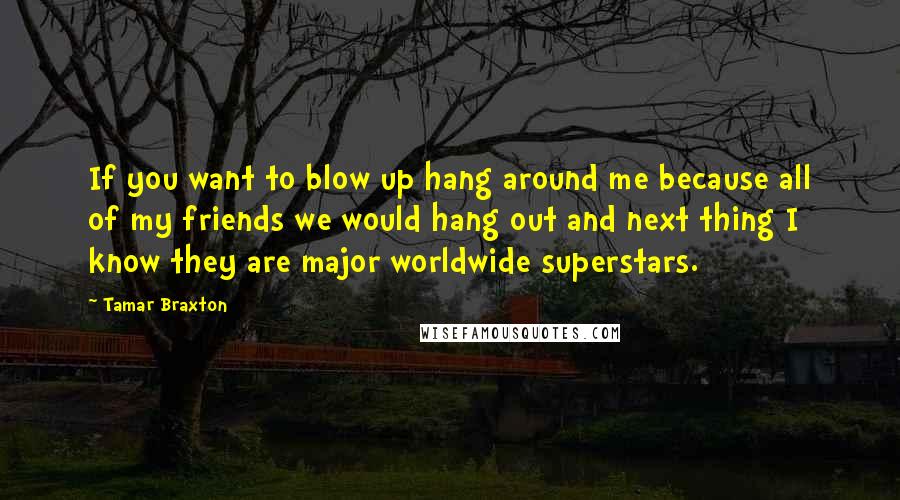 Tamar Braxton Quotes: If you want to blow up hang around me because all of my friends we would hang out and next thing I know they are major worldwide superstars.
