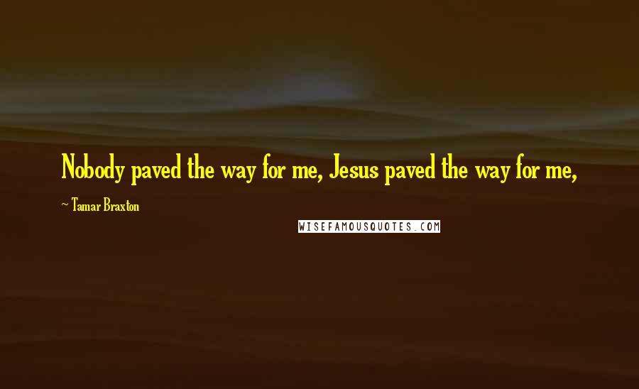 Tamar Braxton Quotes: Nobody paved the way for me, Jesus paved the way for me,