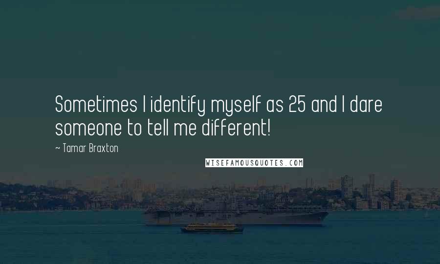 Tamar Braxton Quotes: Sometimes I identify myself as 25 and I dare someone to tell me different!