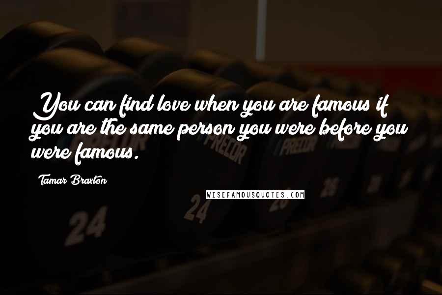 Tamar Braxton Quotes: You can find love when you are famous if you are the same person you were before you were famous.